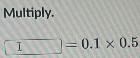 Multiply.
□ =0.1* 0.5