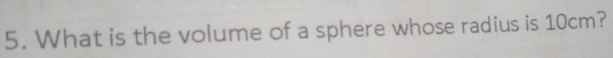 What is the volume of a sphere whose radius is 10cm?