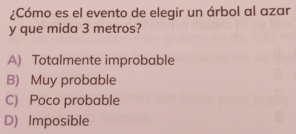 ¿Cómo es el evento de elegir un árbol al azar
y que mida 3 metros?
A) Totalmente improbable
B) Muy probable
C) Poco probable
D) Imposible