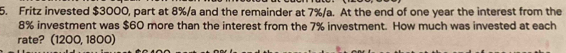 Fritz invested $3000, part at 8%/a and the remainder at 7%/a. At the end of one year the interest from the
8% investment was $60 more than the interest from the 7% investment. How much was invested at each 
rate? (1200, 1800)