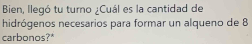 Bien, llegó tu turno ¿Cuál es la cantidad de 
hidrógenos necesarios para formar un alqueno de 8
carbonos?*