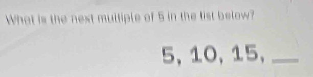 What is the next mulliple of 5 in the list below?
5, 10, 15,_