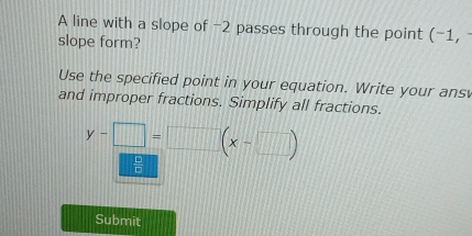 A line with a slope of -2 passes through the point (-1, 
slope form? 
Use the specified point in your equation. Write your ans 
and improper fractions. Simplify all fractions.
y-□ =□ (x-□ )
: 
Submit