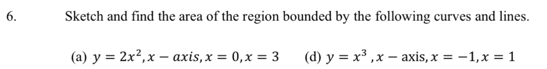 Sketch and find the area of the region bounded by the following curves and lines.
(a) y=2x^2, x-axis, x=0, x=3 (d) y=x^3, x-axis, x=-1, x=1