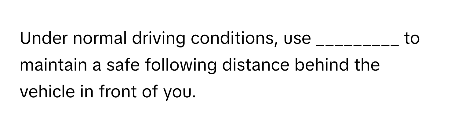 Under normal driving conditions, use _________ to maintain a safe following distance behind the vehicle in front of you.