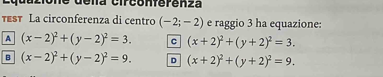 de deña circonferenza
TEsT La circonferenza di centro (-2;-2) e raggio 3 ha equazione:
A (x-2)^2+(y-2)^2=3. C (x+2)^2+(y+2)^2=3.
B (x-2)^2+(y-2)^2=9. D (x+2)^2+(y+2)^2=9.