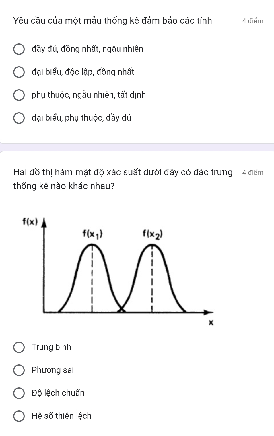 Yêu cầu của một mẫu thống kê đảm bảo các tính 4 điểm
đầy đủ, đồng nhất, ngẫu nhiên
đại biểu, độc lập, đồng nhất
phụ thuộc, ngẫu nhiên, tất định
đại biểu, phụ thuộc, đầy đủ
Hai đồ thị hàm mật độ xác suất dưới đây có đặc trưng 4 điểm
thống kê nào khác nhau?
Trung bình
Phương sai
Độ lệch chuẩn
Hệ số thiên lệch