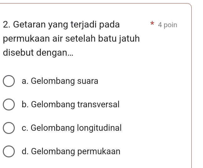 Getaran yang terjadi pada 4 poin
permukaan air setelah batu jatuh
disebut dengan...
a. Gelombang suara
b. Gelombang transversal
c. Gelombang longitudinal
d. Gelombang permukaan