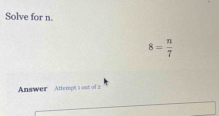 Solve for n.
8= n/7 
Answer Attempt 1 out of 2