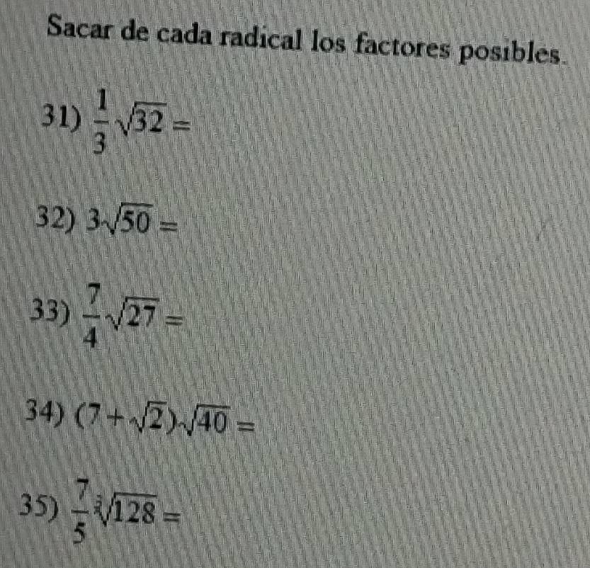 Sacar de cada radical los factores posibles. 
31)  1/3 sqrt(32)=
32) 3sqrt(50)=
33)  7/4 sqrt(27)=
34) (7+sqrt(2))sqrt(40)=
35)  7/5 sqrt[3](128)=