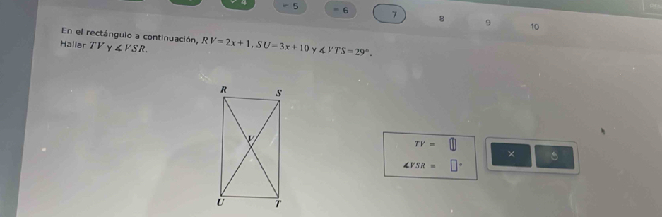 5 6
Pr
7 8 9 10 
En el rectángulo a continuación, RV=2x+1, SU=3x+10 y ∠ VTS=29°. 
Hallar TV y∠ VSR.
TV=
× 6
∠ VSR=
