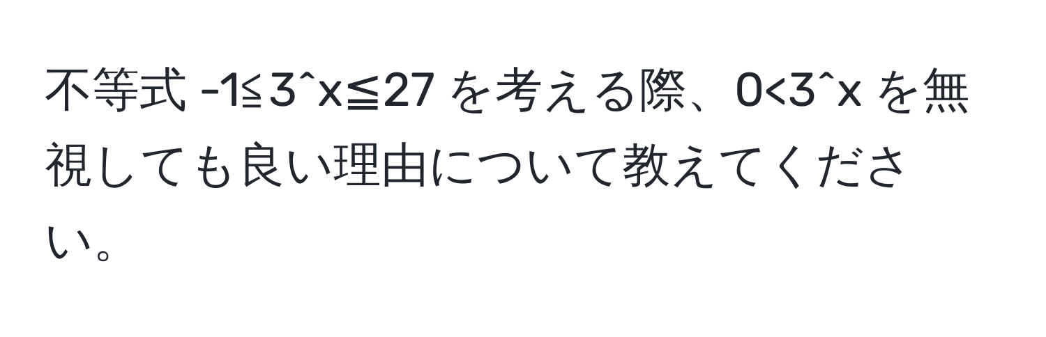 不等式 -1≦3^x≦27 を考える際、0<3^x を無視しても良い理由について教えてください。