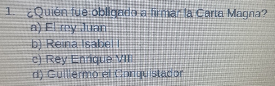 ¿Quién fue obligado a firmar la Carta Magna?
a) El rey Juan
b) Reina Isabel I
c) Rey Enrique VIII
d) Guillermo el Conquistador