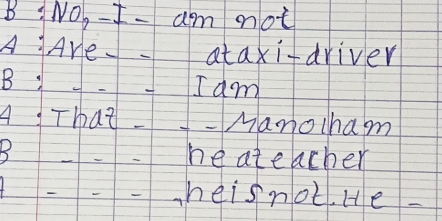 B :NO, -I- am not
A Are ataxidriver
B :- Iam
A That-Manocham
B -he ateacher
-heisnot. He