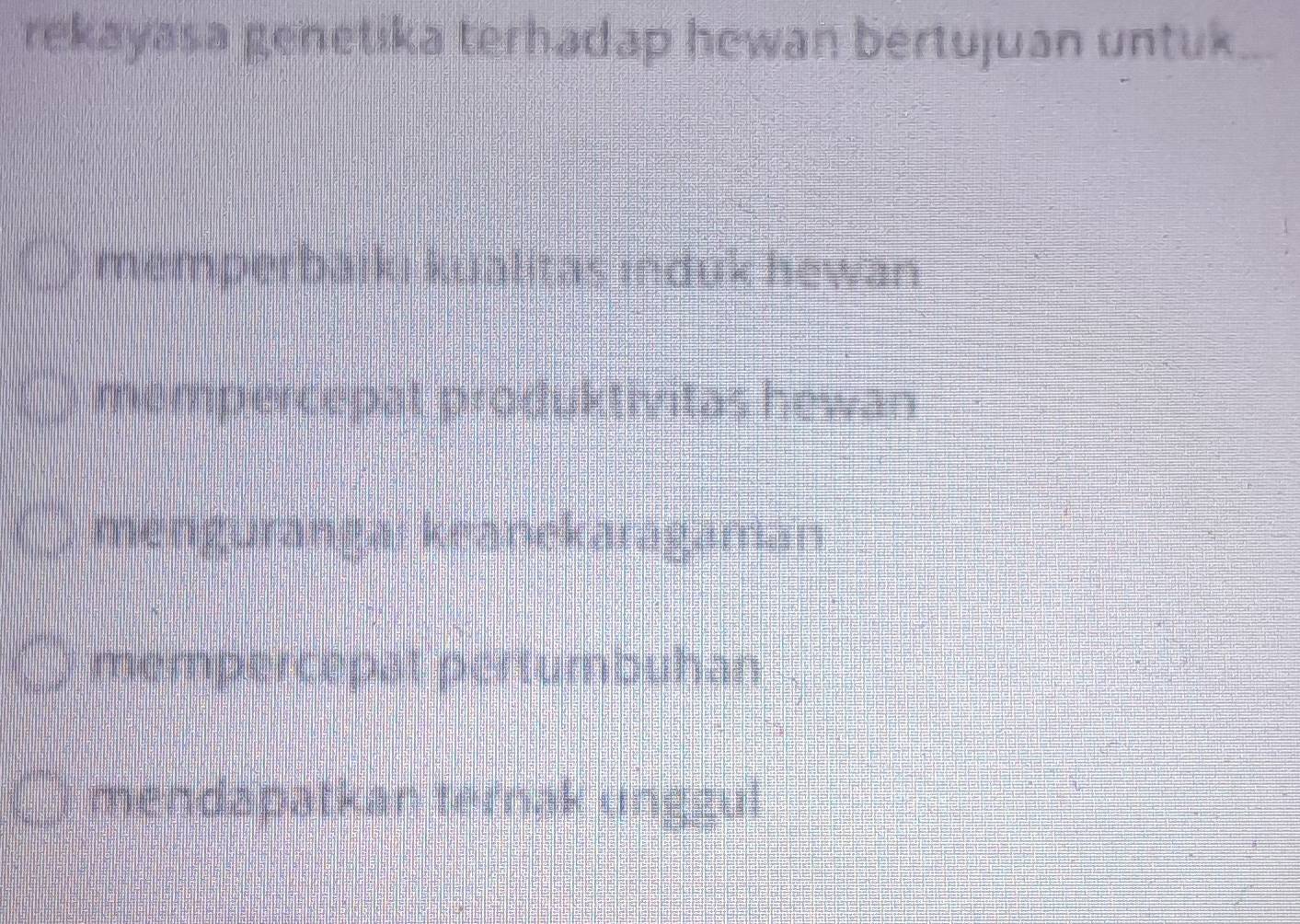 rekayasa genetika terhadap hewan bertujuan untuk
memperbaiki kualitas induk hewan
mempercepat produktivitas hewan
mengurangar keanekaragaman
mempercepat pertumbuhan
mendapatkan ternak unggul