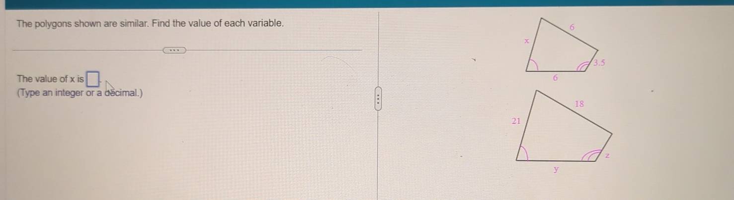 The polygons shown are similar. Find the value of each variable. 
The value of x is □. 
(Type an integer or a décimal.)