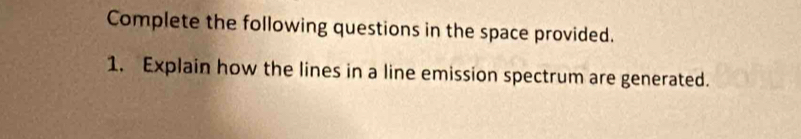 Complete the following questions in the space provided. 
1. Explain how the lines in a line emission spectrum are generated.