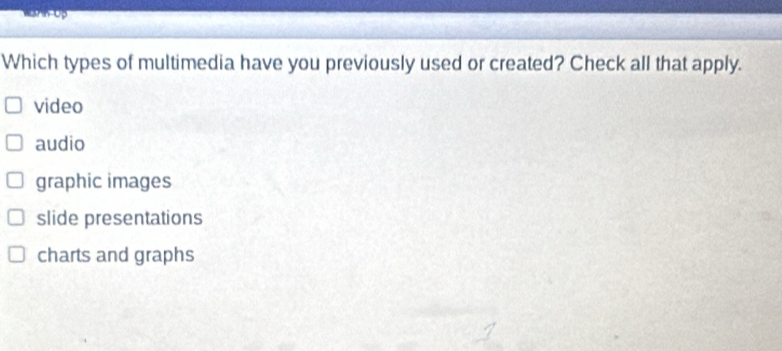 wann-Up
Which types of multimedia have you previously used or created? Check all that apply.
video
audio
graphic images
slide presentations
charts and graphs