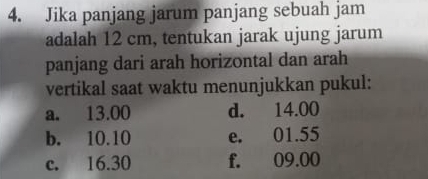 Jika panjang jarum panjang sebuah jam
adalah 12 cm, tentukan jarak ujung jarum
panjang dari arah horizontal dan arah
vertikal saat waktu menunjukkan pukul:
a. 13.00 d. 14.00
b. 10.10 e. 01.55
c. 16.30 f. 09.00