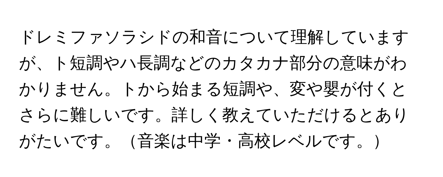 ドレミファソラシドの和音について理解していますが、ト短調やハ長調などのカタカナ部分の意味がわかりません。トから始まる短調や、変や嬰が付くとさらに難しいです。詳しく教えていただけるとありがたいです。音楽は中学・高校レベルです。