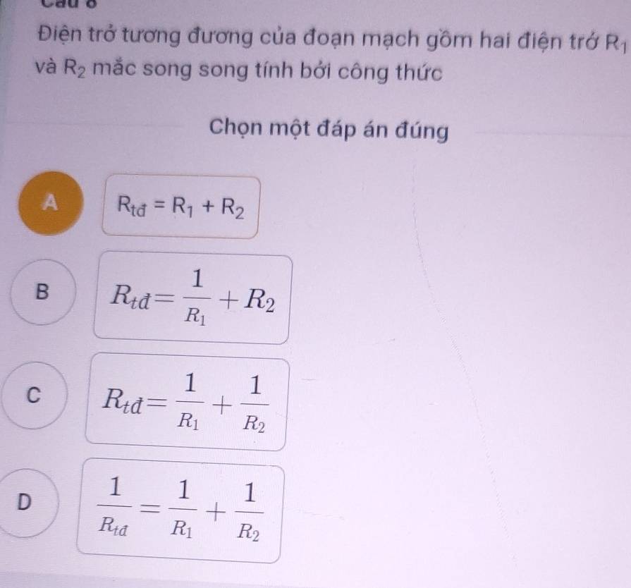 Điện trở tương đương của đoạn mạch gồm hai điện trở R_1
và R_2 mắc song song tính bởi công thức
Chọn một đáp án đúng
A R_td=R_1+R_2
B R_td=frac 1R_1+R_2
C R_td=frac 1R_1+frac 1R_2
D frac 1R_td=frac 1R_1+frac 1R_2