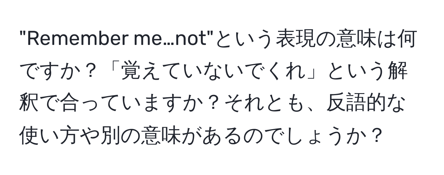 "Remember me…not"という表現の意味は何ですか？「覚えていないでくれ」という解釈で合っていますか？それとも、反語的な使い方や別の意味があるのでしょうか？