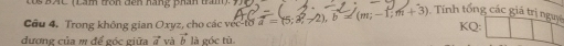 ó ĐAC (cản trôn đên nàng phân tâ 
Câu 4. Trong không gian Oxyz, cho các véc-tổ vector a=(5;vector a,-2), b=(m;-1;m+3) Tính tổng các giá trị ngư KQ: 
dương của m để góc giữa vector a và vector b là góc tù