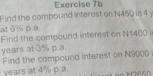 Find the compound interest on N450 in 4 y
at 6% p.a. 
Find the compound interest on N1400 i
years at 3% p.a. 
Find the compound interest on N9000 i
years at 4% p.a.