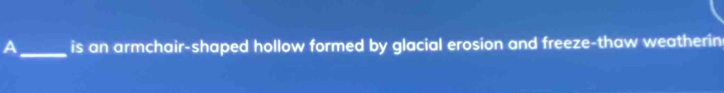 A_ is an armchair-shaped hollow formed by glacial erosion and freeze-thaw weatherin