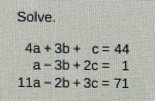 Solve.
4a+3b+c=44
a-3b+2c=1
11a-2b+3c=71