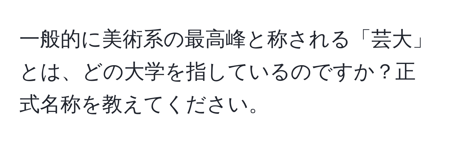 一般的に美術系の最高峰と称される「芸大」とは、どの大学を指しているのですか？正式名称を教えてください。