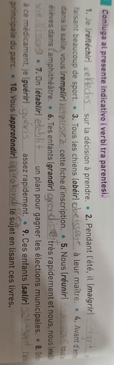 Coniuga al presente indicativo i verbi tra parentesi. 
1. Je (réfléchir) _sur la décision à prendre. ● 2. Pendant l'été, il (maigrir)_ 
faisant beaucoup de sport. ● 3. Tous les chiens (øbéir) _ à leur maître. 4. Avant d'entre 
dans la salle, vous (remplir) _cette fiche d'inscription. ● 5. Nous (réunir) _tousle 
élèves dans l'amphithéâtre. ● 6. Tes enfants (grandir) _très rapidement et nous, nous (vieill 
_1 ● 7. On (établir) _un plan pour gagner les élections municipales. • 8. G 
à ce médicament, je (guérir) _assez rapidement. ● 9. Ces enfants (salir)_ 
principale du parc. • 10. Vous (approfondir) _ le sujet en lisant ces livres.