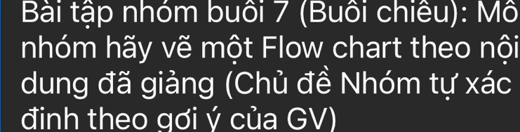 Bài tập nhóm buôi 7 (Buôi chiêu): Mô 
nhóm hãy vẽ một Flow chart theo nội 
dung đã giảng (Chủ đề Nhóm tự xác 
đinh theo qơi ý của GV)