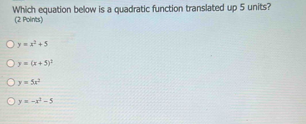 Which equation below is a quadratic function translated up 5 units?
(2 Points)
y=x^2+5
y=(x+5)^2
y=5x^2
y=-x^2-5