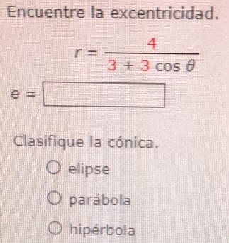 Encuentre la excentricidad.
r= 4/3+3cos θ  
e=□
Clasifique la cónica.
elipse
parábola
hipérbola