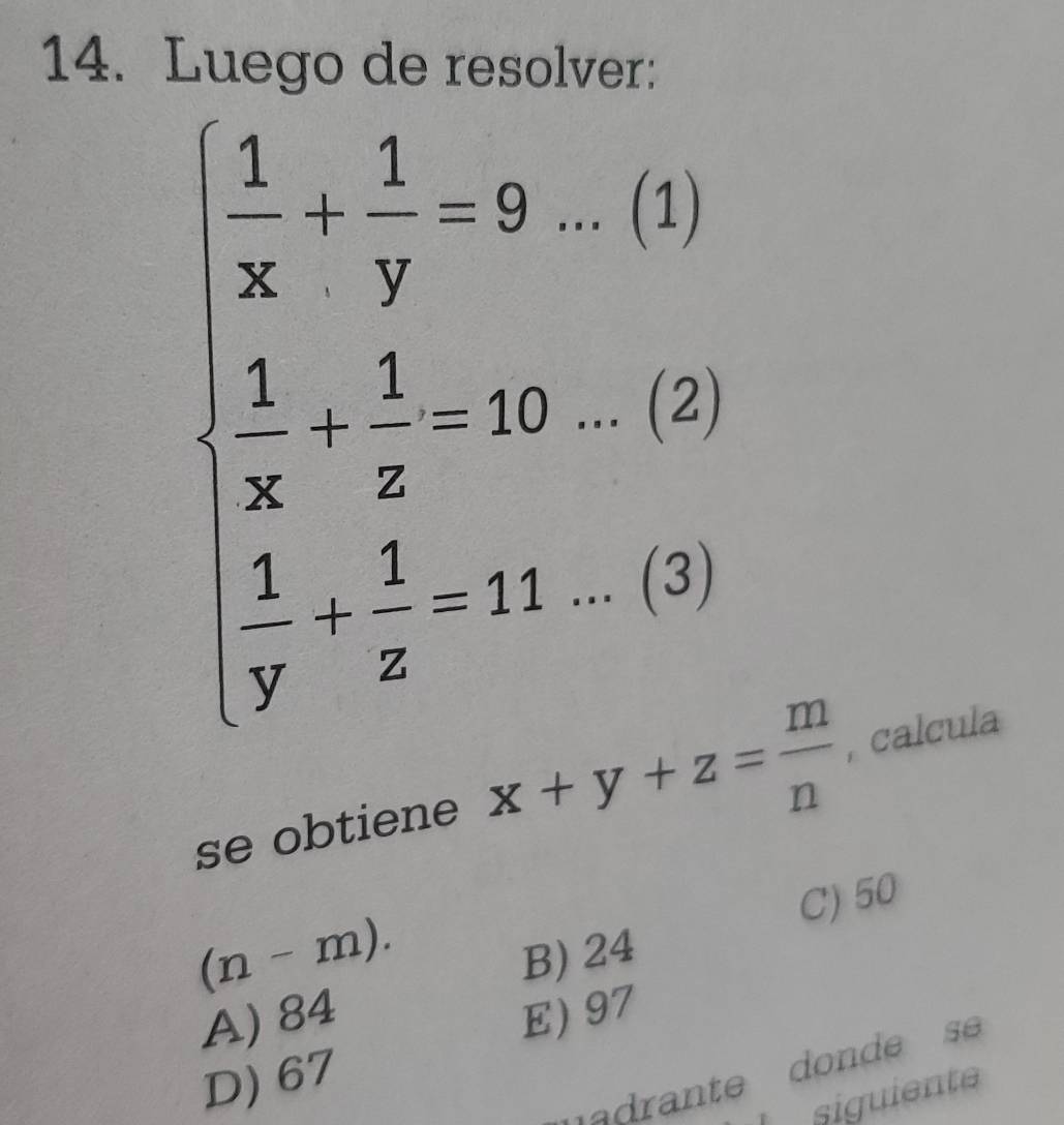 Luego de resolver:
beginarrayl  1/x + 1/y =9,-20  1/x =16&1,  1/y -20=,-20  1/y + 1/x -10
se obtiene x+y+z= m/n  , calcula
C) 50
(n-m).
B) 24
A) 84 E) 97
D) 67
Lsiguiente