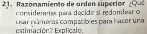 Razonamiento de orden superior ¿Qué 
considerarías para dęcidir si redondear o 
usar números compatibles para hacer una 
estimación? Explícalo.