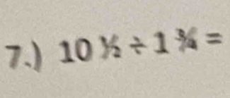 7.) 10^1/_2/ 1^3/_4=