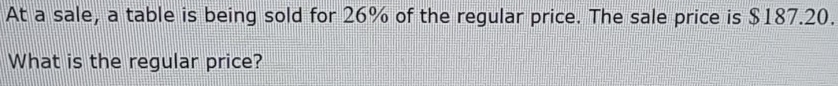 At a sale, a table is being sold for 26% of the regular price. The sale price is $187.20. 
What is the regular price?