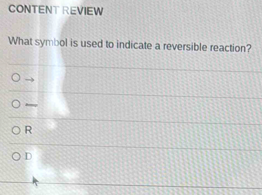 CONTENT REVIEW
What symbol is used to indicate a reversible reaction?
R
D