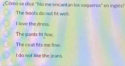 ¿Cómo se dice "No me encantan los vaqueros" en inglés?
The boots do not fit well.
I love the dress.
The pants fit fine.
The coat fits me fine.
I do not like the jeans.