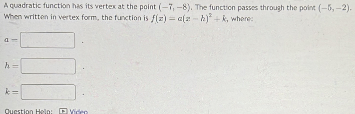 A quadratic function has its vertex at the point (-7,-8). The function passes through the point (-5,-2). 
When written in vertex form, the function is f(x)=a(x-h)^2+k , where:
a=□.
h=□
k=□. 
Question Heln: Vídeo