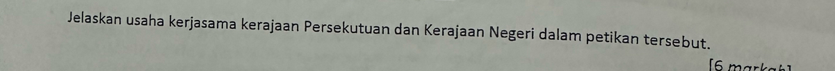 Jelaskan usaha kerjasama kerajaan Persekutuan dan Kerajaan Negeri dalam petikan tersebut. 
[6 markah]