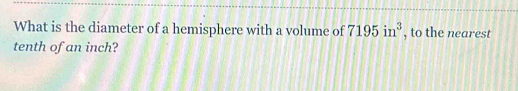 What is the diameter of a hemisphere with a volume of 7195in^3 , to the nearest 
tenth of an inch?