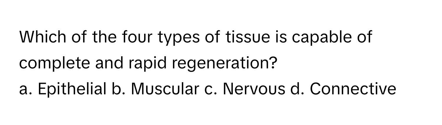 Which of the four types of tissue is capable of complete and rapid regeneration?

a. Epithelial b. Muscular c. Nervous d. Connective