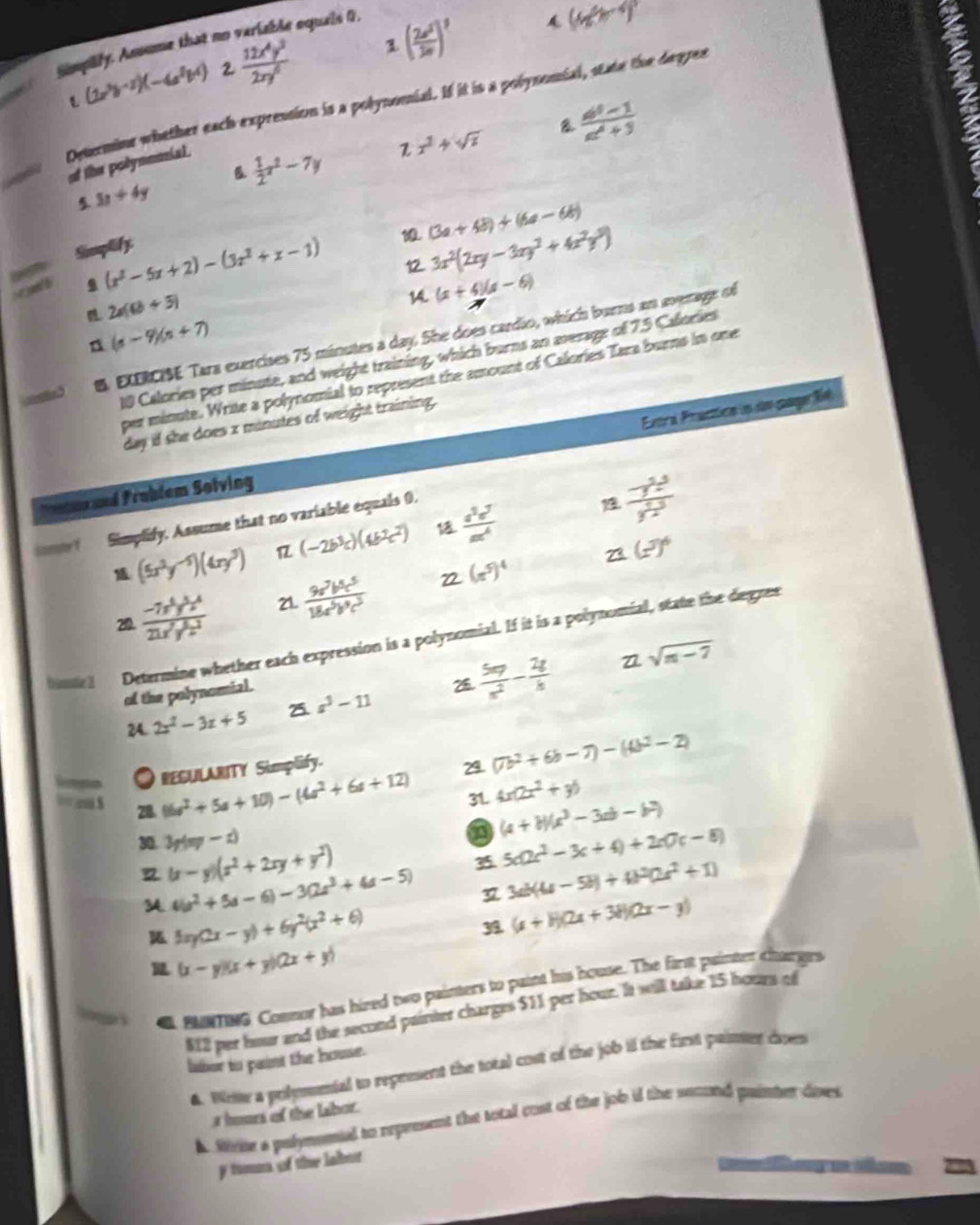 Smpily. Ansume that no veriable equeis 0,
(2a^3b^(-2))(-6a^2b^4) 2  12x^4y^3/2xy^5  1 ( 2e^5/3e )' A (w,w+4end(pmatrix)^p
Determine whether each expression is a polynomial. If it is a polynomial, state the degres
B  1/2 x^2-7y z x^2+sqrt(x) B  (a^2-1)/a^4+3 
of the polynooial.
5 3x+4y
3
illy
12 3x^2(2xy-3xy^2+4x^2y^3)
r jn' t . (x^2-5x+2)-(3x^2+x-1) (3a+48)+(6a-68)
2a(6b+5)
14. (x+4)(x-6)
n (s-9)(s+7)
B. EXERCISE Tara exercises 75 minutes a day. She does cardio, which burns an average of
10 Calories per minute, and weight training, which burns an average of 7.5 Calories
per minute. Write a polynomial to represent the amount of Calories Tara burns in one
day if she does x minutes of weight training.
Pronteand Froblem Solving Extra Practica un um page 1
(-2b^3c)(4b^2c^2)   a^2e^7/ae^4  1 frac -y^(frac 5)2y^(frac 5)2
icmstor f Simplify. Assume that no variable equals 0.
(5x^3y^(-5))(4xy^3)
23 (z^3)^6
20.  (-7x^4y^5z^4)/21x^2y^5z^2  21.  9a^7b^5c^5/18a^5b^9c^3  (x^5)^4
Determine whether each expression is a polynomial. If it is a polynomial, state the degres
of the polynomial.
2A. 2x^2-3x+5 2 a^3-11  5xy/x^2 - 2g/k 
sqrt(n-7)
a  REGULARITY Simplify.
29. (7b^2+6b-7)-(4b^2-2)
28. (16a^2+5a+10)-(4a^2+6a+12) 31. 4x(2x^2+y)
30. 3p(m-c)
(a+b)(x^3-3ab-b^2)
(x-y)(x^2+2xy+y^2)
3 5a2c^2-3c+4)+2c(7c-8)
4(a^2+5a-6)-3(2a^3+4a-5) 3 3ab(4a-5b)+4b^2(2a^2+1)
5xy(2x-y)+6y^2(x^2+6)
39. (x+H)(2x+3H)(2x-y)
(x-y)(x+y)(2x+y)
mard Connor has hined two painters to paint his house. The first painter charges
$12 per hour and the second painter charges $11 per hour. It will take 15 hours of
laor to paint the house.
A. Wie a prlymunial to repesent the total cost of the job il the first paier does
a hours of the labor.
A Mrie a pulymemial to represent the total cost of the job if the second puinter dives
y toms of the labut