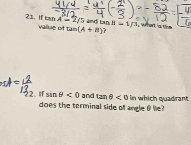 If tan A=2/5 and tan B=1/3 , what is the 
value of tan (A+B) ? 
22. If sin θ <0</tex> and tan θ <0</tex> in which quadrant 
does the terminal side of angle θ lie?