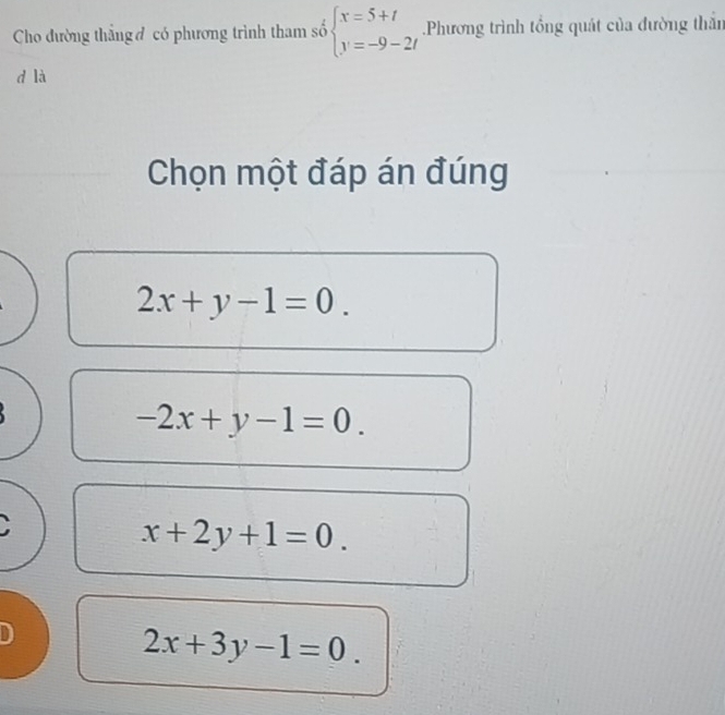 Cho đường thắngđ có phương trình tham số beginarrayl x=5+t y=-9-2tendarray..Phương trình tổng quát của đường thần
d là
Chọn một đáp án đúng
2x+y-1=0.
-2x+y-1=0.
x+2y+1=0.
2x+3y-1=0.