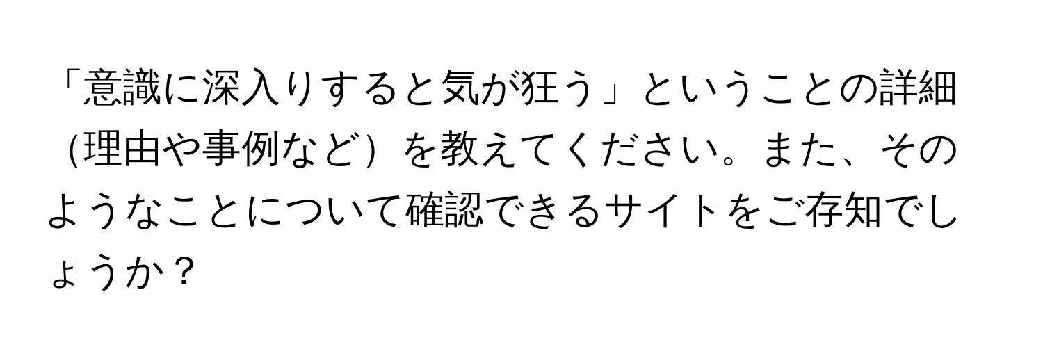 「意識に深入りすると気が狂う」ということの詳細理由や事例などを教えてください。また、そのようなことについて確認できるサイトをご存知でしょうか？