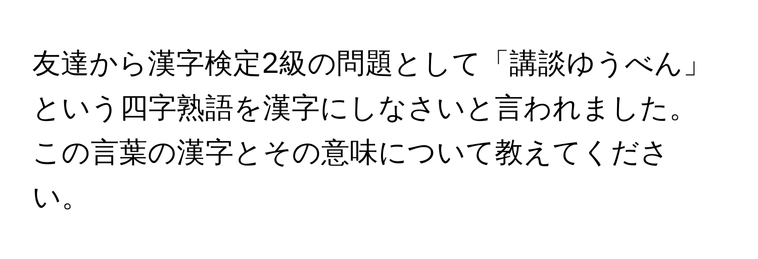 友達から漢字検定2級の問題として「講談ゆうべん」という四字熟語を漢字にしなさいと言われました。この言葉の漢字とその意味について教えてください。